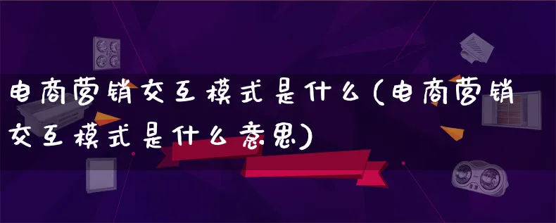 电商营销交互模式是什么(电商营销交互模式是什么意思)_https://www.lfyiying.com_个股_第1张