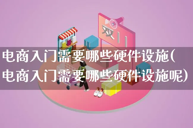 电商入门需要哪些硬件设施(电商入门需要哪些硬件设施呢)_https://www.lfyiying.com_个股_第1张