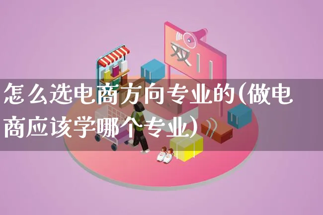 怎么选电商方向专业的(做电商应该学哪个专业)_https://www.lfyiying.com_证券_第1张