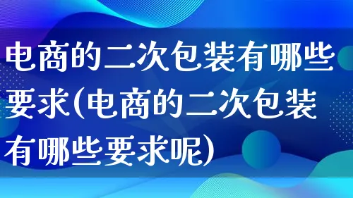 电商的二次包装有哪些要求(电商的二次包装有哪些要求呢)_https://www.lfyiying.com_股票百科_第1张