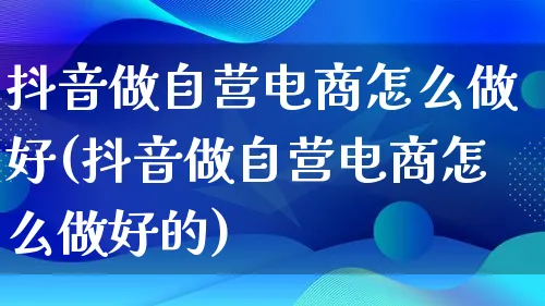 抖音做自营电商怎么做好(抖音做自营电商怎么做好的)_https://www.lfyiying.com_证券_第1张