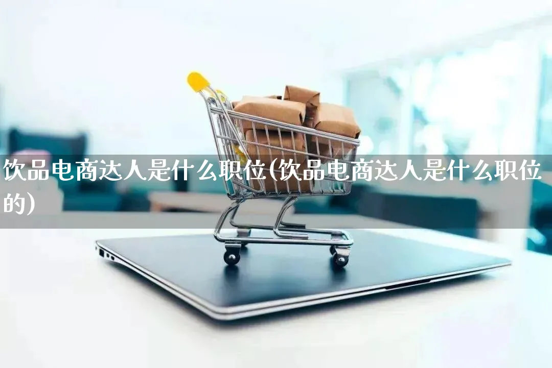 饮品电商达人是什么职位(饮品电商达人是什么职位的)_https://www.lfyiying.com_股票百科_第1张