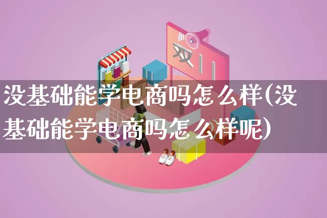 没基础能学电商吗怎么样(没基础能学电商吗怎么样呢)_https://www.lfyiying.com_证券_第1张