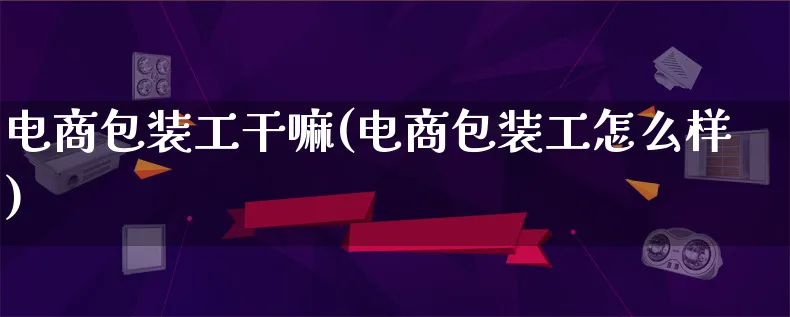 电商包装工干嘛(电商包装工怎么样)_https://www.lfyiying.com_股票百科_第1张