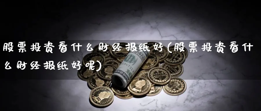 股票投资看什么财经报纸好(股票投资看什么财经报纸好呢)_https://www.lfyiying.com_个股_第1张