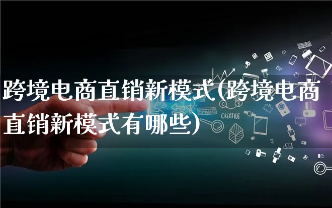 跨境电商直销新模式(跨境电商直销新模式有哪些)_https://www.lfyiying.com_股票百科_第1张