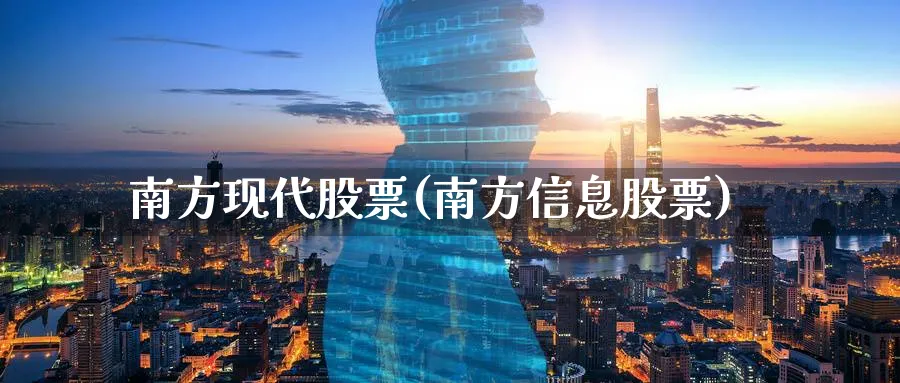 南方现代股票(南方信息股票)_https://www.lfyiying.com_股票百科_第1张