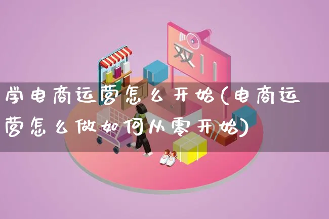 学电商运营怎么开始(电商运营怎么做如何从零开始)_https://www.lfyiying.com_股票百科_第1张