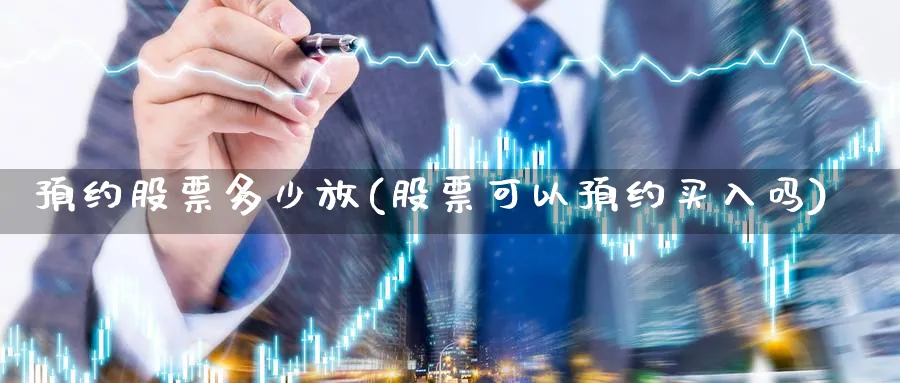 预约股票多少放(股票可以预约买入吗)_https://www.lfyiying.com_证券_第1张