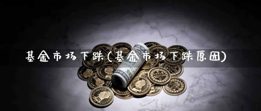 基金市场下跌(基金市场下跌原因)_https://www.lfyiying.com_个股_第1张