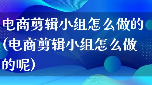 电商剪辑小组怎么做的(电商剪辑小组怎么做的呢)_https://www.lfyiying.com_证券_第1张