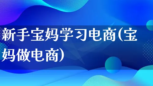 新手宝妈学习电商(宝妈做电商)_https://www.lfyiying.com_个股_第1张