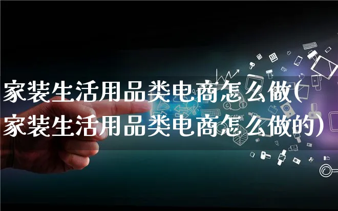 家装生活用品类电商怎么做(家装生活用品类电商怎么做的)_https://www.lfyiying.com_股票百科_第1张