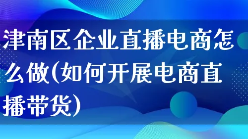 津南区企业直播电商怎么做(如何开展电商直播带货)_https://www.lfyiying.com_证券_第1张