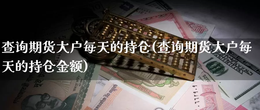 查询期货大户每天的持仓(查询期货大户每天的持仓金额)_https://www.lfyiying.com_股吧_第1张