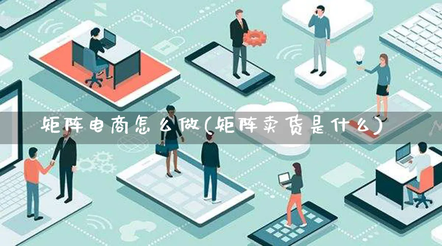 矩阵电商怎么做(矩阵卖货是什么)_https://www.lfyiying.com_个股_第1张