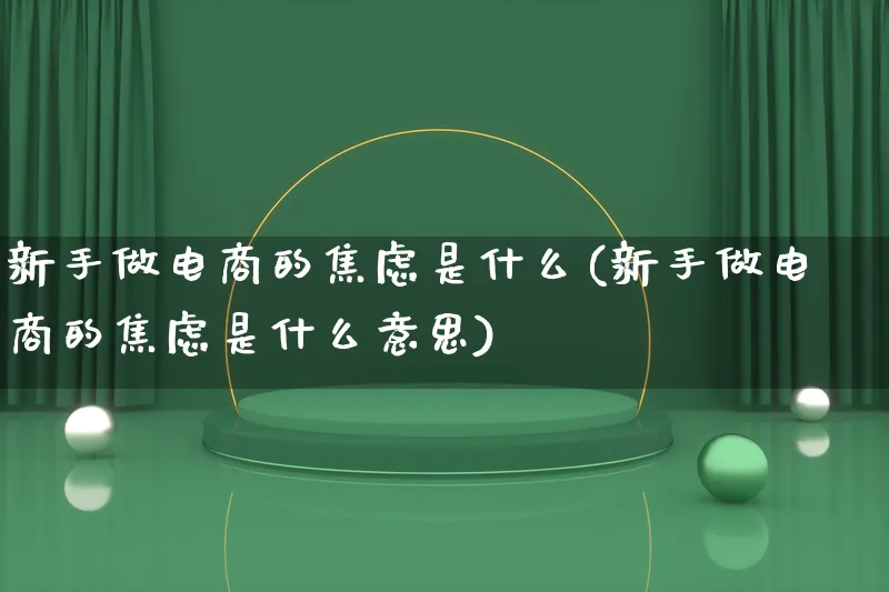 新手做电商的焦虑是什么(新手做电商的焦虑是什么意思)_https://www.lfyiying.com_证券_第1张