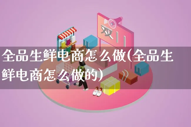 全品生鲜电商怎么做(全品生鲜电商怎么做的)_https://www.lfyiying.com_个股_第1张