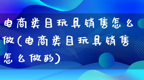 电商类目玩具销售怎么做(电商类目玩具销售怎么做的)_https://www.lfyiying.com_港股_第1张