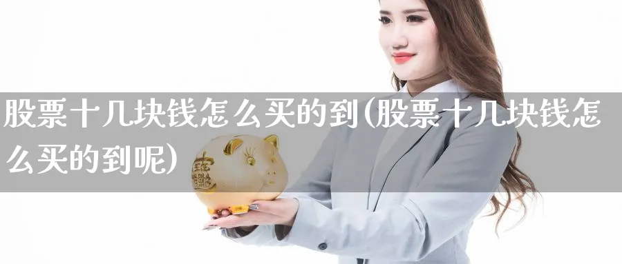 股票十几块钱怎么买的到(股票十几块钱怎么买的到呢)_https://www.lfyiying.com_股票分类_第1张