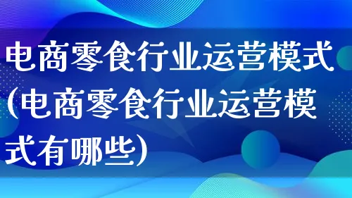 电商零食行业运营模式(电商零食行业运营模式有哪些)_https://www.lfyiying.com_股票百科_第1张