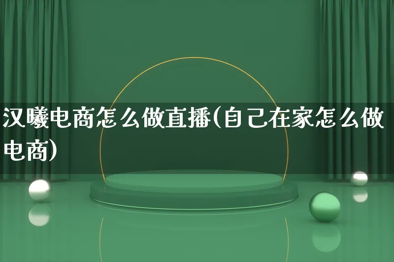 汉曦电商怎么做直播(自己在家怎么做电商)_https://www.lfyiying.com_港股_第1张