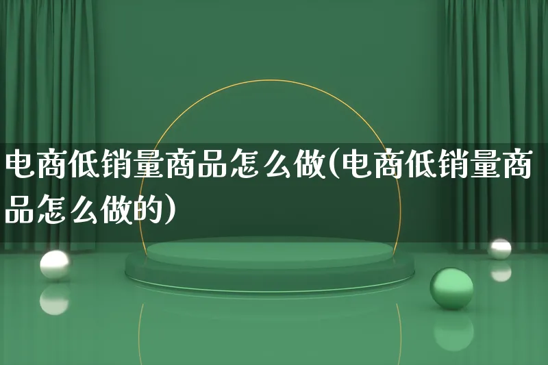 电商低销量商品怎么做(电商低销量商品怎么做的)_https://www.lfyiying.com_港股_第1张