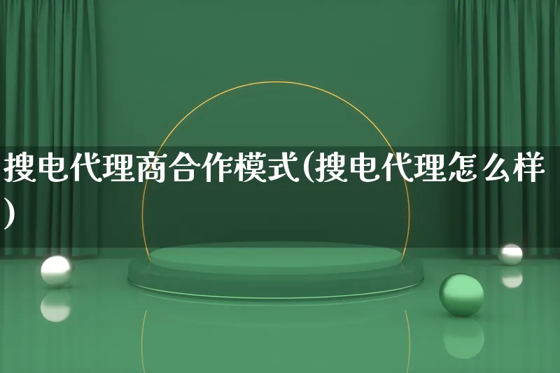 搜电代理商合作模式(搜电代理怎么样)_https://www.lfyiying.com_股票百科_第1张