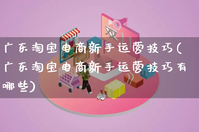 广东淘宝电商新手运营技巧(广东淘宝电商新手运营技巧有哪些)_https://www.lfyiying.com_股票百科_第1张