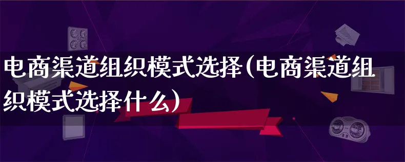 电商渠道组织模式选择(电商渠道组织模式选择什么)_https://www.lfyiying.com_股票百科_第1张