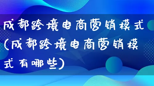 成都跨境电商营销模式(成都跨境电商营销模式有哪些)_https://www.lfyiying.com_个股_第1张