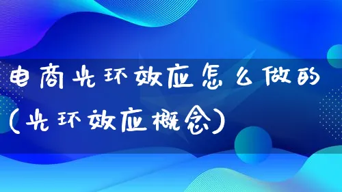 电商光环效应怎么做的(光环效应概念)_https://www.lfyiying.com_证券_第1张