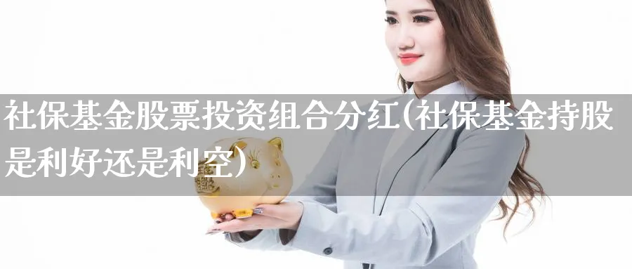 社保基金股票投资组合分红(社保基金持股是利好还是利空)_https://www.lfyiying.com_证券_第1张