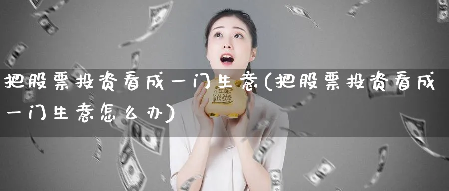 把股票投资看成一门生意(把股票投资看成一门生意怎么办)_https://www.lfyiying.com_个股_第1张