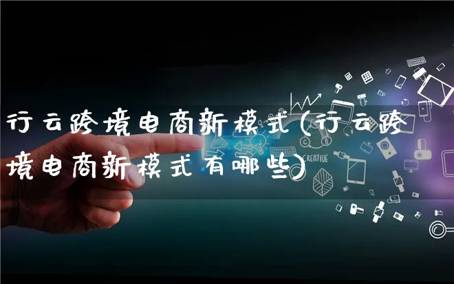 行云跨境电商新模式(行云跨境电商新模式有哪些)_https://www.lfyiying.com_股票百科_第1张