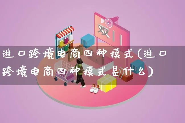 进口跨境电商四种模式(进口跨境电商四种模式是什么)_https://www.lfyiying.com_股票百科_第1张