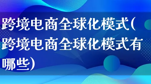 跨境电商全球化模式(跨境电商全球化模式有哪些)_https://www.lfyiying.com_股票百科_第1张