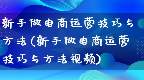 新手做电商运营技巧与方法(新手做电商运营技巧与方法视频)_https://www.lfyiying.com_股票百科_第1张