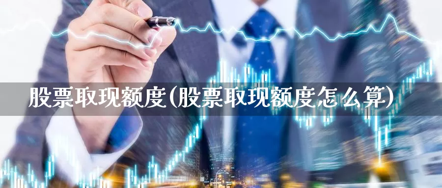 股票取现额度(股票取现额度怎么算)_https://www.lfyiying.com_港股_第1张