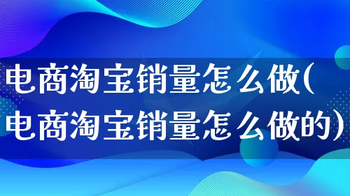 电商淘宝销量怎么做(电商淘宝销量怎么做的)_https://www.lfyiying.com_证券_第1张