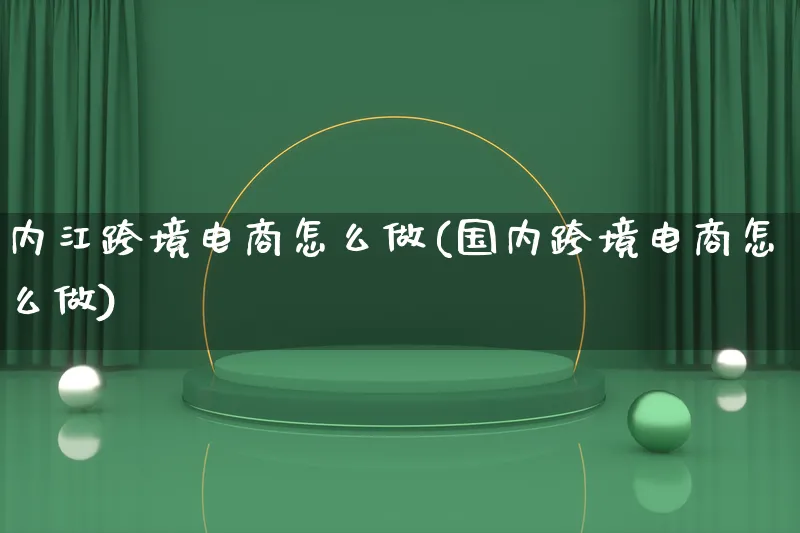 内江跨境电商怎么做(国内跨境电商怎么做)_https://www.lfyiying.com_新股_第1张