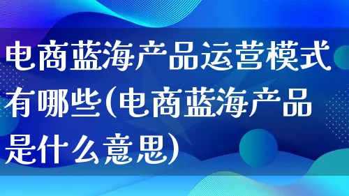 电商蓝海产品运营模式有哪些(电商蓝海产品是什么意思)_https://www.lfyiying.com_美股_第1张