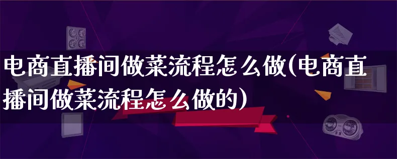 电商直播间做菜流程怎么做(电商直播间做菜流程怎么做的)_https://www.lfyiying.com_证券_第1张