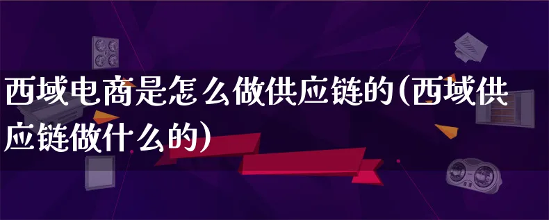 西域电商是怎么做供应链的(西域供应链做什么的)_https://www.lfyiying.com_证券_第1张