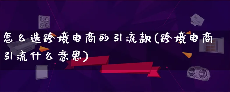 怎么选跨境电商的引流款(跨境电商引流什么意思)_https://www.lfyiying.com_港股_第1张