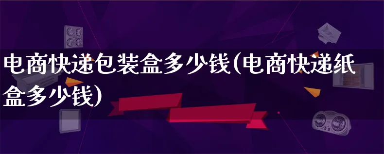 电商快递包装盒多少钱(电商快递纸盒多少钱)_https://www.lfyiying.com_股票百科_第1张