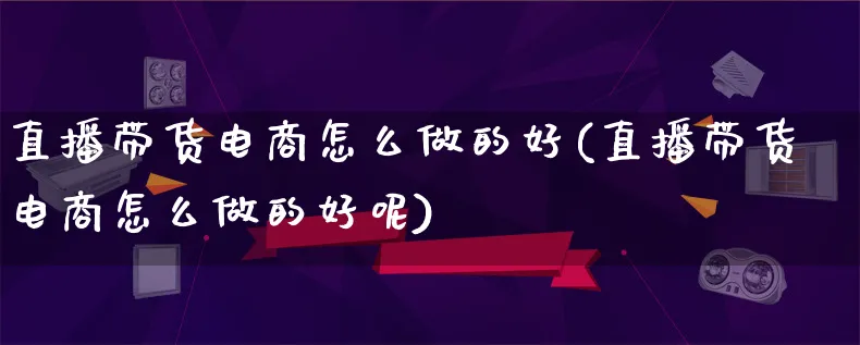 直播带货电商怎么做的好(直播带货电商怎么做的好呢)_https://www.lfyiying.com_证券_第1张