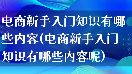 电商新手入门知识有哪些内容(电商新手入门知识有哪些内容呢)_https://www.lfyiying.com_个股_第1张