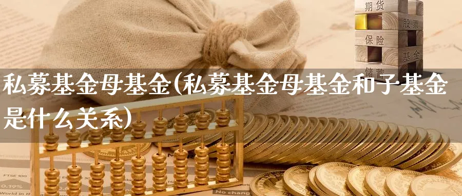 私募基金母基金(私募基金母基金和子基金是什么关系)_https://www.lfyiying.com_股票百科_第1张