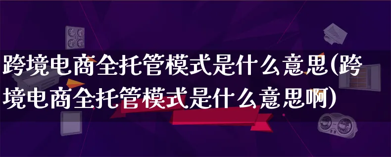 跨境电商全托管模式是什么意思(跨境电商全托管模式是什么意思啊)_https://www.lfyiying.com_股票百科_第1张